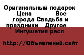 Оригинальный подарок › Цена ­ 5 000 - Все города Свадьба и праздники » Другое   . Ингушетия респ.